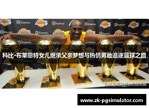 科比·布莱恩特女儿继承父亲梦想与热情勇敢追逐篮球之路