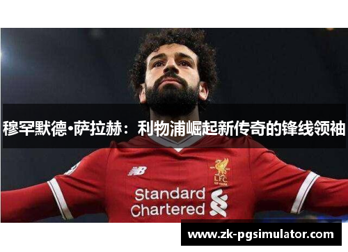 穆罕默德·萨拉赫：利物浦崛起新传奇的锋线领袖