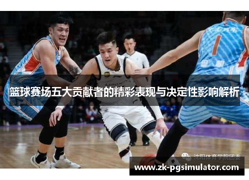 篮球赛场五大贡献者的精彩表现与决定性影响解析