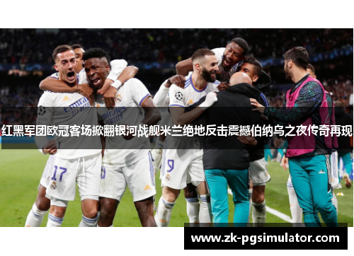 红黑军团欧冠客场掀翻银河战舰米兰绝地反击震撼伯纳乌之夜传奇再现 红黑军团欧冠客场掀翻银河战舰米兰绝地反击震撼伯纳乌之夜传奇再现
