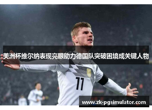 美洲杯维尔纳表现亮眼助力德国队突破困境成关键人物 美洲杯维尔纳表现亮眼助力德国队突破困境成关键人物