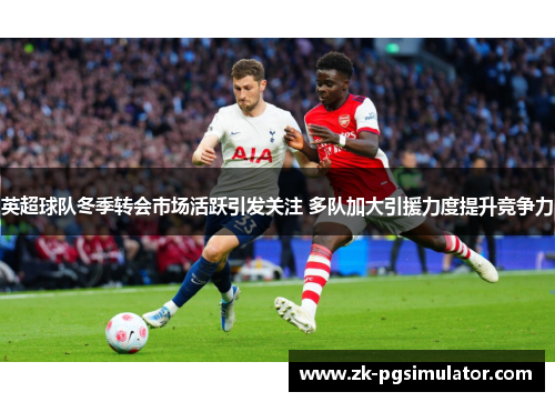 英超球队冬季转会市场活跃引发关注 多队加大引援力度提升竞争力
