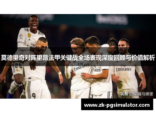 莫德里奇对阵里昂法甲关键战全场表现深度回顾与价值解析