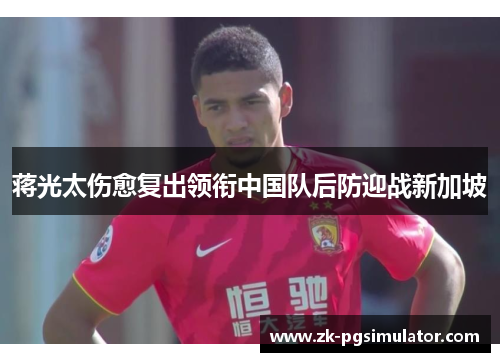 蒋光太伤愈复出领衔中国队后防迎战新加坡