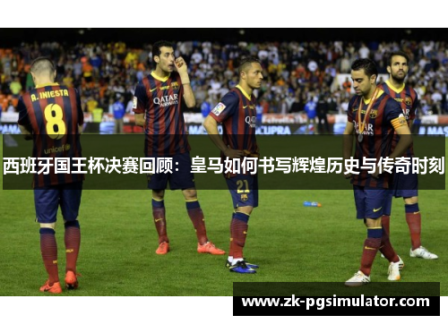 西班牙国王杯决赛回顾：皇马如何书写辉煌历史与传奇时刻