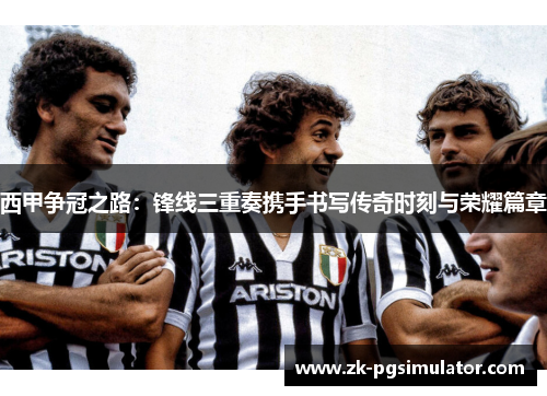 西甲争冠之路：锋线三重奏携手书写传奇时刻与荣耀篇章