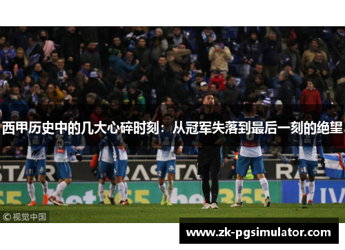 西甲历史中的几大心碎时刻：从冠军失落到最后一刻的绝望