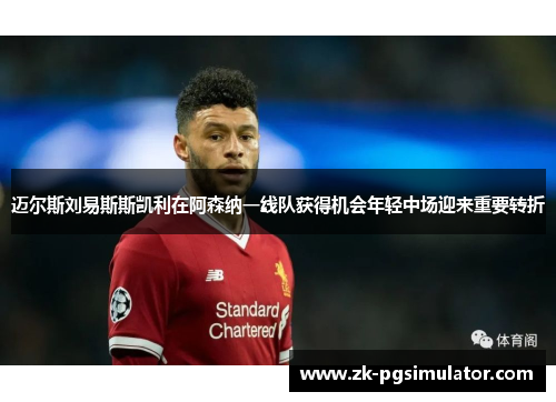 迈尔斯刘易斯斯凯利在阿森纳一线队获得机会年轻中场迎来重要转折 迈尔斯刘易斯斯凯利在阿森纳一线队获得机会年轻中场迎来重要转折