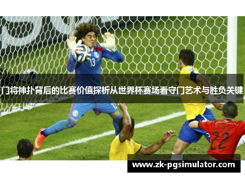 门将神扑背后的比赛价值探析从世界杯赛场看守门艺术与胜负关键 门将神扑背后的比赛价值探析从世界杯赛场看守门艺术与胜负关键