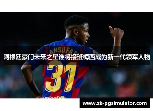 阿根廷豪门未来之星谁将接班梅西成为新一代领军人物 阿根廷豪门未来之星谁将接班梅西成为新一代领军人物