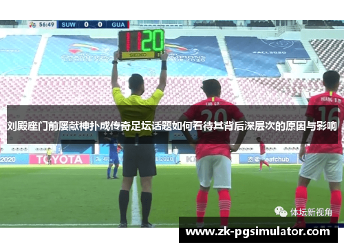 刘殿座门前屡献神扑成传奇足坛话题如何看待其背后深层次的原因与影响 刘殿座门前屡献神扑成传奇足坛话题如何看待其背后深层次的原因与影响