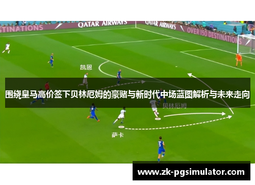 围绕皇马高价签下贝林厄姆的豪赌与新时代中场蓝图解析与未来走向 围绕皇马高价签下贝林厄姆的豪赌与新时代中场蓝图解析与未来走向
