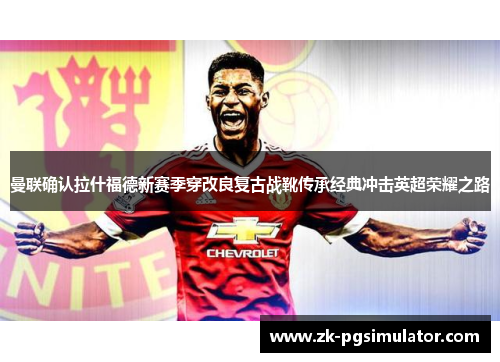 曼联确认拉什福德新赛季穿改良复古战靴传承经典冲击英超荣耀之路 曼联确认拉什福德新赛季穿改良复古战靴传承经典冲击英超荣耀之路