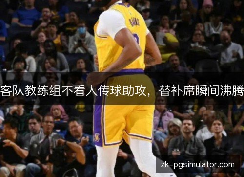 客队教练组不看人传球助攻,替补席瞬间沸腾 客队教练组不看人传球助攻,替补席瞬间沸腾