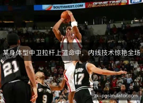 某身体型中卫拉杆上篮命中,内线技术惊艳全场 某身体型中卫拉杆上篮命中,内线技术惊艳全场