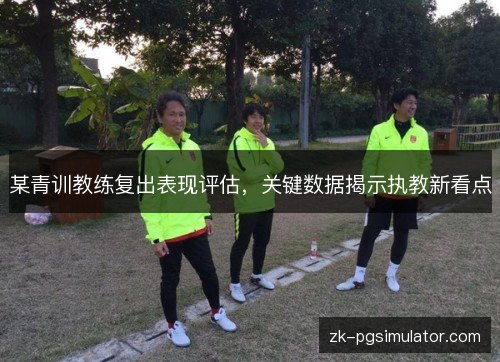 某青训教练复出表现评估,关键数据揭示执教新看点 某青训教练复出表现评估,关键数据揭示执教新看点
