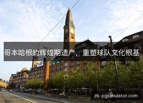 哥本哈根的辉煌期遗产,重塑球队文化根基 哥本哈根的辉煌期遗产,重塑球队文化根基