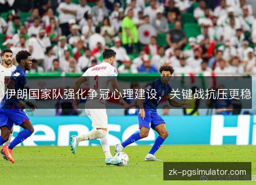 伊朗国家队强化争冠心理建设,关键战抗压更稳 伊朗国家队强化争冠心理建设,关键战抗压更稳