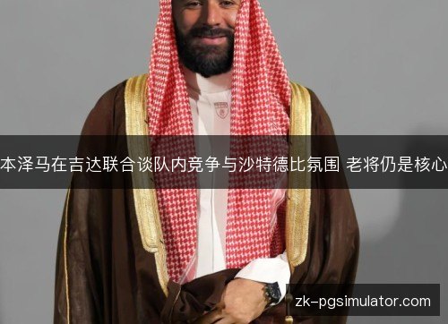 本泽马在吉达联合谈队内竞争与沙特德比氛围 老将仍是核心 本泽马在吉达联合谈队内竞争与沙特德比氛围 老将仍是核心